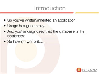 Introduction
• So you’ve written/inherited an application.
• Usage has gone crazy.
• And you’ve diagnosed that the database is the
  bottleneck.
• So how do we ﬁx it......
 