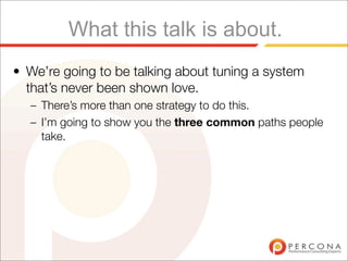 What this talk is about.
• We’re going to be talking about tuning a system
  that’s never been shown love.
  – There’s more than one strategy to do this.
  – I’m going to show you the three common paths people
    take.
 