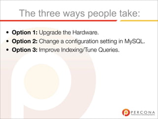The three ways people take:
• Option 1: Upgrade the Hardware.
• Option 2: Change a conﬁguration setting in MySQL.
• Option 3: Improve Indexing/Tune Queries.
 