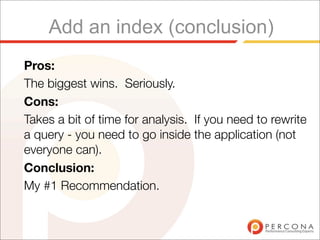 Add an index (conclusion)
Pros:
The biggest wins. Seriously.
Cons:
Takes a bit of time for analysis. If you need to rewrite
a query - you need to go inside the application (not
everyone can).
Conclusion:
My #1 Recommendation.
 
