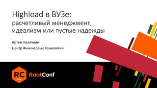 Highload в ВУЗе:
расчетливый менеджмент,
идеализм или пустые надежды
Артем Каличкин
Центр Финансовых Технологий
 