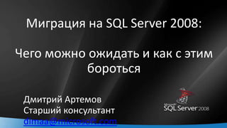 Миграция на SQL Server 2008:Чего можно ожидать и как с этим бороться Дмитрий Артемов Старший консультант dimaa@microsoft.com 