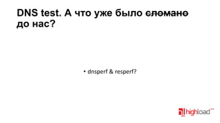 DNS test. А что уже было сломано
до нас?

• dnsperf & resperf?

 