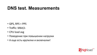 DNS test. Measurements

• QPS, RPS = PPS
• Traffic: Mbit/s
• CPU load avg
• Поведение при повышении нагрузки
• А еще есть крутилки и включалки!

 