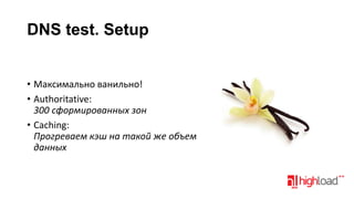 DNS test. Setup
• Максимально ванильно!
• Authoritative:
300 сформированных зон
• Caching:
Прогреваем кэш на такой же объем
данных

 