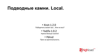 Подводные камни. Local.

• Knot-1.2.0
Победитель может все... Или не все?

• Yadifa-1.0.2
Нужно больше золота!

• Pdnsd
Приз за оригинальность.

 