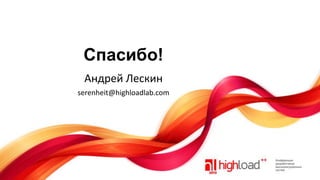 Спасибо!
Андрей Лескин
serenheit@highloadlab.com

 