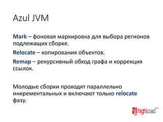 Azul JVM
Mark – фоновая маркировка для выбора регионов
подлежащих сборке.
Relocate – копирования объектов.
Remap – рекурсивный обход графа и коррекция
ссылок.

Молодые сборки проходят параллельно
инкрементальных и включают только relocate
фазу.

 