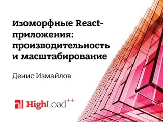 Изоморфные React-
приложения: 
производительность
и масштабирование
Денис Измайлов
 