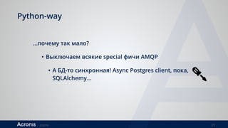 ©2016 21
Python-way
…почему так мало?
• Выключаем всякие special фичи AMQP
• А БД-то синхронная! Async Postgres client, пока,
SQLAlchemy…
 