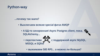 ©2016 23
Python-way
…почему так мало?
• Выключаем всякие special фичи AMQP
• А БД-то синхронная! Async Postgres client, пока,
SQLAlchemy…
• перспектива с поддержкой async MySQL,
MSSQL и SQlite
• выжимаем 585 RPS… а можно ли больше?
 