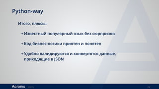 ©2016 24
Python-way
Итого, плюсы:
+ Известный популярный язык без сюрпризов
+ Код бизнес-логики приятен и понятен
+ Удобно валидируются и конвертятся данные,
приходящие в JSON
 
