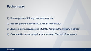 ©2016 4
Python-way
1) Хотим python 3.5, async/await, asyncio
2) Все это должно работать с AMQP (RabbitMQ)
3) Должна быть поддержка MySQL, PostgreSQL, MSSQL и SQlite
4) Основной костяк людей хорошо знает Tornado framework
 
