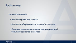 ©2016 8
Python-way
Tornado framework
− Нет поддержки async/await
− Нет масштабирования по тредам/процессам
− Сложные синхронные процедуры (вычисления)
тормозят единственный тред
 