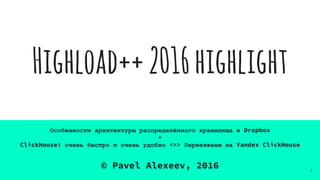 Highload++2016highlight
Особенности архитектуры распределённого хранилища в Dropbox
+
ClickHouse: очень быстро и очень удобно <=> Переезжаем на Yandex ClickHouse
© Pavel Alexeev, 2016 1
 