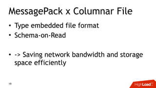 MessagePack x Columnar File
• Type embedded file format
• Schema-on-Read
• -> Saving network bandwidth and storage
space efficiently
19
 