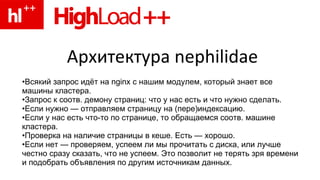 Архитектура nephilidae  Всякий запрос идёт на nginx с нашим модулем, который знает все машины кластера. Запрос к соотв. демону страниц: что у нас есть и что нужно сделать. Если нужно — отправляем страницу на (пере)индексацию. Если у нас есть что-то по странице, то обращаемся соотв. машине кластера. Проверка на наличие страницы в кеше. Есть — хорошо. Если нет — проверяем, успеем ли мы прочитать с диска, или лучше честно сразу сказать, что не успеем. Это позволит не терять зря времени и подобрать объявления по другим источникам данных. 