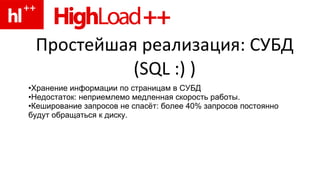Простейшая реализация: СУБД (SQL :) ) Хранение информации по страницам в СУБД Недостаток: неприемлемо медленная скорость работы. Кеширование запросов не спасёт: более 40% запросов постоянно будут обращаться к диску. 