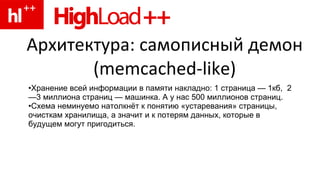 Архитектура: самописный демон (memcached-like) Хранение всей информации в памяти накладно: 1 страница — 1кб,  2—3 миллиона страниц — машинка. А у нас 500 миллионов страниц. Схема неминуемо натолкнёт к понятию «устаревания» страницы, очисткам хранилища, а значит и к потерям данных, которые в будущем могут пригодиться. 
