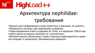 Архитектура nephilidae: требования Хранить всю информацию о всех известных страницах, не удалять. Надёжность системы при перегрузках и авариях. Гарантированный ответ в среднем за 15ms, и в пределах 150ms при старте одной из машин кластера на «чистый кеш». Автоматическое обновление: новая страница индексируется и сразу же попадает в хранилище. Минимальные задержки. 