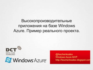 Высокопроизводительные
  приложения на базе Windows
Azure. Пример реального проекта.




                    @feschenkoalex
                    Windows Azure MVP
                    http://feschenkoalex.blogspot.com
 