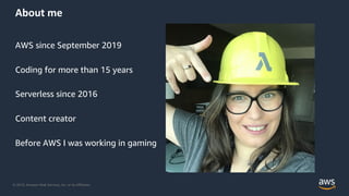 © 2019, Amazon Web Services, Inc. or its Affiliates.
About me
AWS since September 2019
Coding for more than 15 years
Serverless since 2016
Content creator
Before AWS I was working in gaming
 