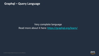 © 2019, Amazon Web Services, Inc. or its Affiliates.
Graphql – Query Language
Very complete language
Read more about it here: https://graphql.org/learn/
 