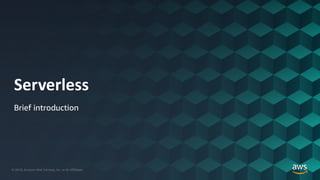© 2019, Amazon Web Services, Inc. or its Affiliates.© 2019, Amazon Web Services, Inc. or its Affiliates.
Serverless
Brief introduction
 