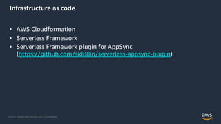 © 2019, Amazon Web Services, Inc. or its Affiliates.
Infrastructure as code
• AWS Cloudformation
• Serverless Framework
• Serverless Framework plugin for AppSync
(https://github.com/sid88in/serverless-appsync-plugin)
 