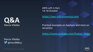 © 2019, Amazon Web Services, Inc. or its Affiliates.© 2019, Amazon Web Services, Inc. or its Affiliates.
Q&AMarcia Villalba
AWS Loft in Kyiv
14-18 October
https://aws-loft.provectus.com
Marcia Villalba
@mavi888uy
Practical examples on AppSync and more on
serverless
https://www.youtube.com/foobar_codes
 