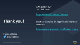 © 2019, Amazon Web Services, Inc. or its Affiliates.© 2019, Amazon Web Services, Inc. or its Affiliates.
Thank you!
Marcia Villalba
@mavi888uy
AWS Loft in Kyiv
14-18 October
https://aws-loft.provectus.com
Practical examples on AppSync and more on
serverless
https://www.youtube.com/foobar_codes
 