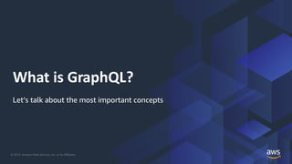 © 2019, Amazon Web Services, Inc. or its Affiliates.
What is GraphQL?
Let’s talk about the most important concepts
 