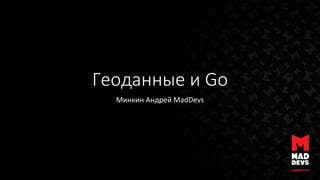 Геоданные и Go
Минкин Андрей MadDevs
 