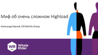 Миф об очень сложном Highload
Александр Горный, CIO Mail.Ru Group
 