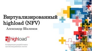 Виртуализированный 
highload (NFV) 
Александр Шалимов 
 