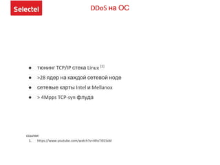 DDoS на ОС
● тюнинг TCP/IP стека Linux [1]
● >28 ядер на каждой сетевой ноде
● сетевые карты Intel и Mellanox
● > 4Mpps TCP-syn флуда
ссылки:
1. https://www.youtube.com/watch?v=I4hsTi92SsM
 