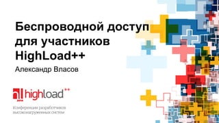 Беспроводной доступ 
для участников 
HighLoad++ 
Александр Власов 
 