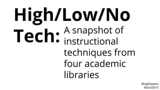 High/Low/No
Tech: A snapshot of
instructional
techniques from
four academic
libraries
#highlowno
#acrl2015
 