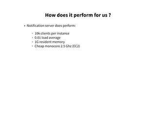 How does it perform for us ?
• Notification server does perform:
◦ 10k clients per instance
◦ 0.01 load average
◦ 1G resident memory
◦ Cheap monocore 2.5 Ghz (EC2)
 