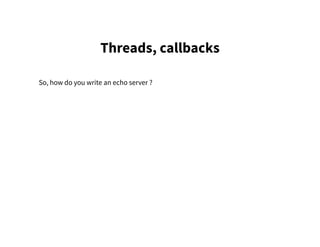 Threads, callbacks
So, how do you write an echo server ?
 