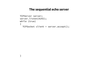 The sequential echo server
TCPServer server;
server.listen(4242);
while (true)
{
TCPSocket client = server.accept();
}
 