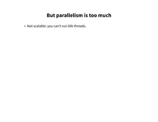 But parallelism is too much
• Not scalable: you can't run 50k threads.
 
