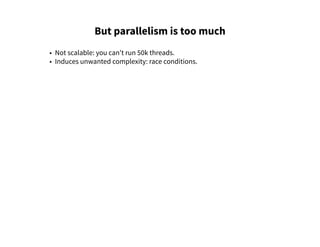 But parallelism is too much
• Not scalable: you can't run 50k threads.
• Induces unwanted complexity: race conditions.
 