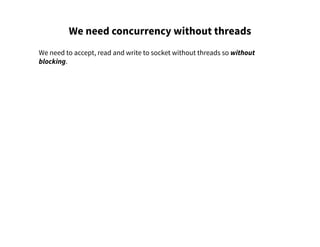 We need concurrency without threads
We need to accept, read and write to socket without threads so without
blocking.
 