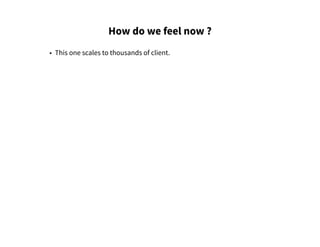How do we feel now ?
• This one scales to thousands of client.
 