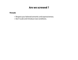 Are we screwed ?
Threads
• Respect your beloved semantic and expressiveness.
• Don't scale and introduce race conditions.
 