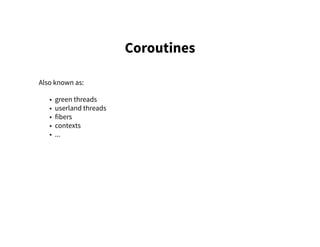 Coroutines
Also known as:
• green threads
• userland threads
• fibers
• contexts
• ...
 