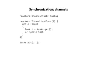Synchronization: channels
reactor::Channel<Task> tasks;
reactor::Thread handler([&] {
while (true)
{
Task t = tasks.get();
// Handle task
}
});
tasks.put(...);
 