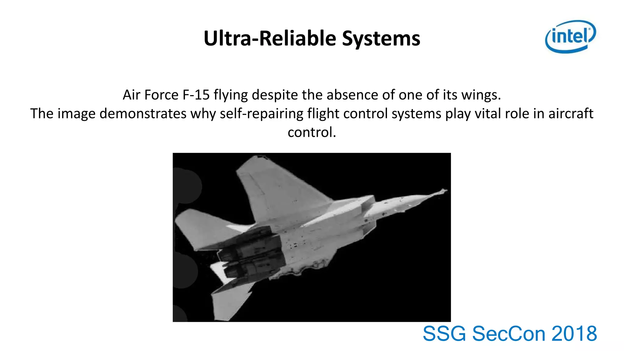 SSG SecCon 2018
Ultra-Reliable Systems
Air Force F-15 flying despite the absence of one of its wings.
The image demonstrates why self-repairing flight control systems play vital role in aircraft
control.
 