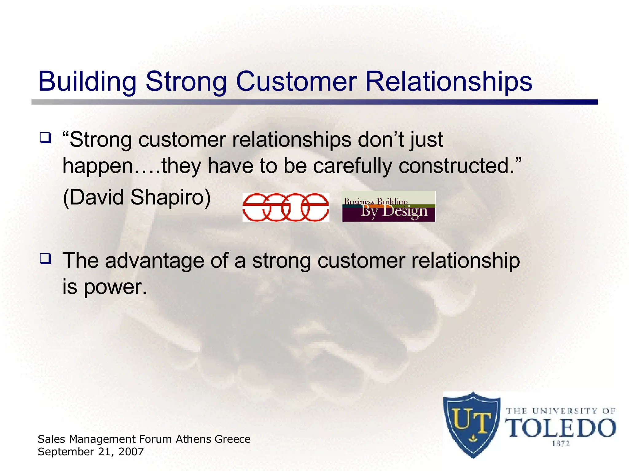 Building Strong Customer Relationships “ Strong customer relationships don’t just happen….they have to be carefully constructed.”  (David Shapiro) The advantage of a strong customer relationship is power. Sales Management Forum Athens Greece September 21, 2007 